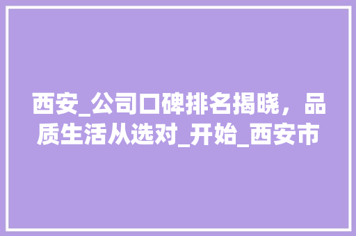 西安_公司口碑排名揭晓，品质生活从选对_开始_西安市_公司口碑排名 二手房