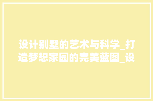 设计别墅的艺术与科学_打造梦想家园的完美蓝图_设计别墅