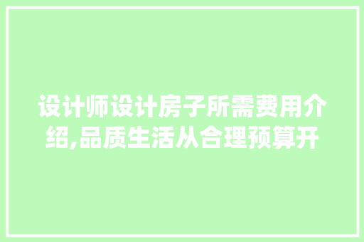 设计师设计房子所需费用介绍,品质生活从合理预算开始_设计师设计房子需要多少钱 家居装饰
