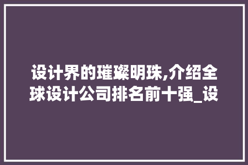 设计界的璀璨明珠,介绍全球设计公司排名前十强_设计公司排名前十强的牌子 二手房