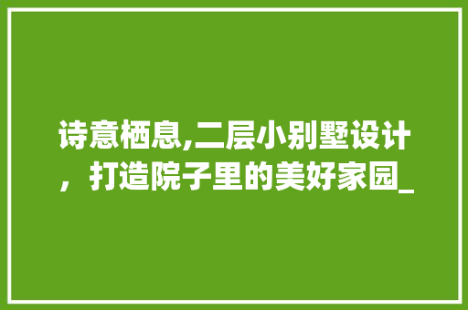 诗意栖息,二层小别墅设计，打造院子里的美好家园_二层小别墅设计带院子