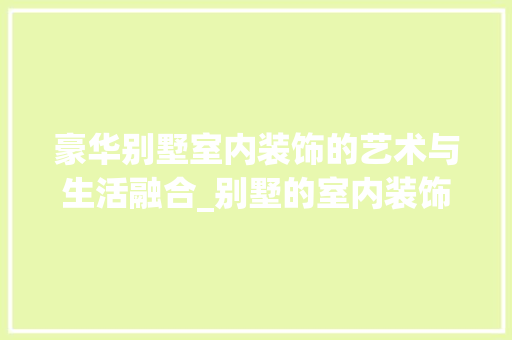 豪华别墅室内装饰的艺术与生活融合_别墅的室内装饰