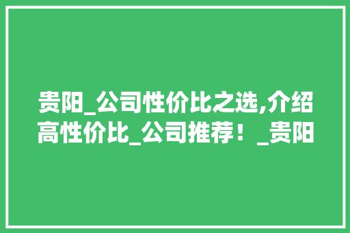 贵阳_公司性价比之选,介绍高性价比_公司推荐！_贵阳_公司哪家性价比高 装修知识