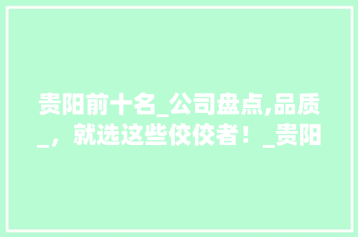 贵阳前十名_公司盘点,品质_，就选这些佼佼者！_贵阳前十名_公司