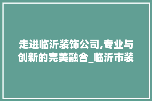 走进临沂装饰公司,专业与创新的完美融合_临沂市装饰公司有哪些 二手房