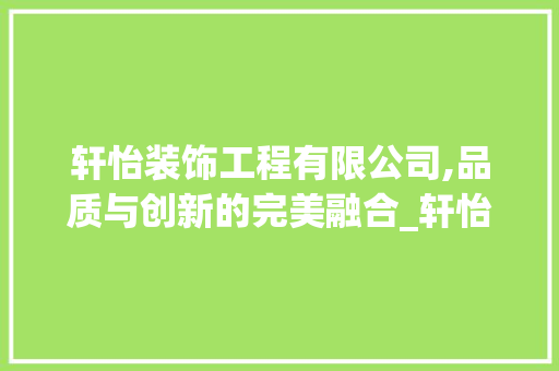 轩怡装饰工程有限公司,品质与创新的完美融合_轩怡装饰工程有限公司怎么样