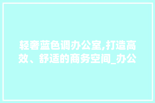轻奢蓝色调办公室,打造高效、舒适的商务空间_办公室设计轻奢蓝色调 二手房