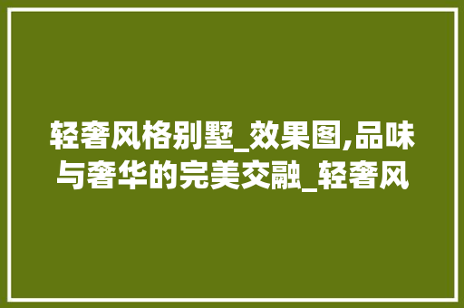 轻奢风格别墅_效果图,品味与奢华的完美交融_轻奢风格别墅_效果图