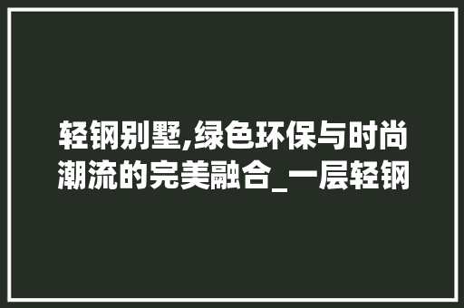 轻钢别墅,绿色环保与时尚潮流的完美融合_一层轻钢别墅图片