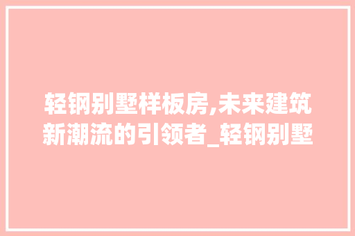 轻钢别墅样板房,未来建筑新潮流的引领者_轻钢别墅图片样板房 买房须知