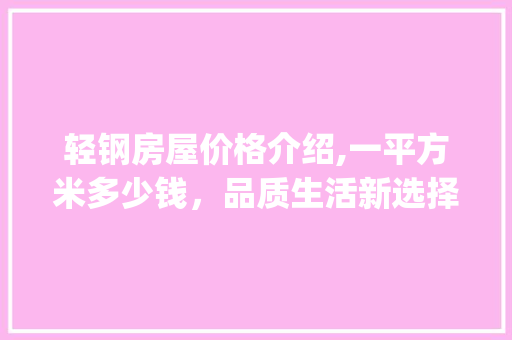 轻钢房屋价格介绍,一平方米多少钱，品质生活新选择_轻钢房屋多少钱一平方米