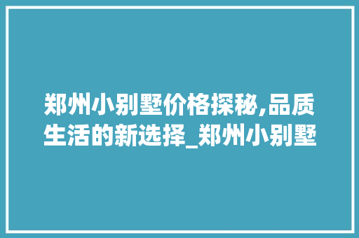 郑州小别墅价格探秘,品质生活的新选择_郑州小别墅一般多少钱