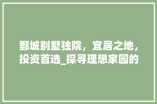鄄城别墅独院，宜居之地，投资首选_探寻理想家园的完美归宿_鄄城别墅独院出售
