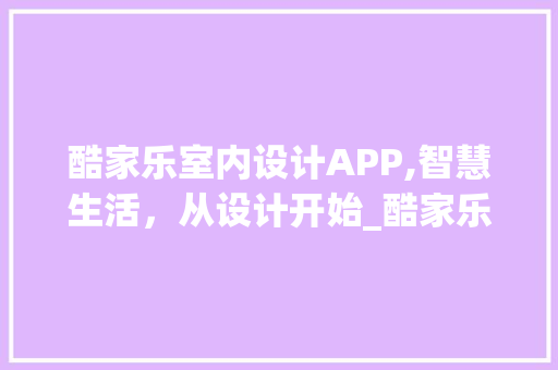 酷家乐室内设计APP,智慧生活，从设计开始_酷家乐室内设计app