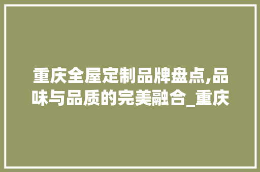 重庆全屋定制品牌盘点,品味与品质的完美融合_重庆全屋定制有哪些品牌