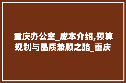 重庆办公室_成本介绍,预算规划与品质兼顾之路_重庆办公室_要多少钱