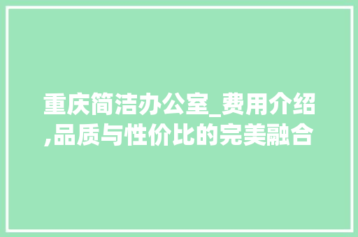 重庆简洁办公室_费用介绍,品质与性价比的完美融合_重庆简洁办公室_费用