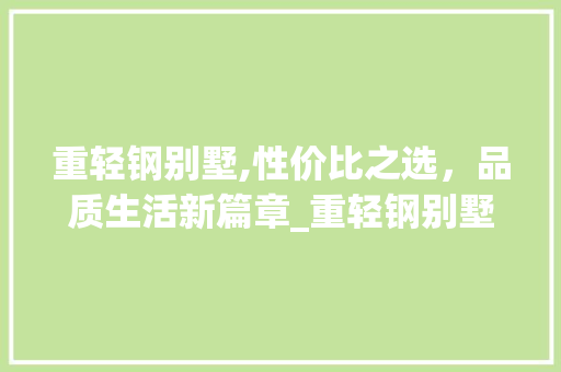 重轻钢别墅,性价比之选，品质生活新篇章_重轻钢别墅多少钱一平米