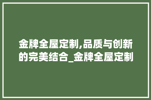 金牌全屋定制,品质与创新的完美结合_金牌全屋定制质量怎么样 装修知识