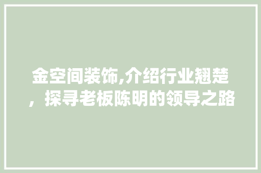 金空间装饰,介绍行业翘楚，探寻老板陈明的领导之路_金空间装饰老板是谁