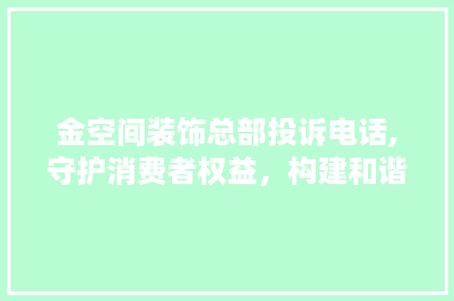 金空间装饰总部投诉电话,守护消费者权益，构建和谐家装环境_金空间装饰总部投诉电话