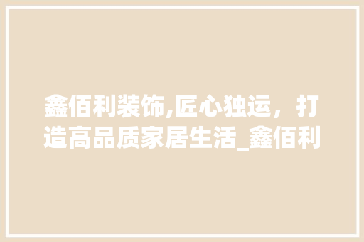 鑫佰利装饰,匠心独运，打造高品质家居生活_鑫佰利装饰公司官网地址