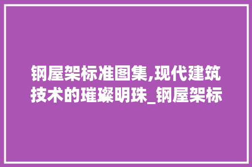钢屋架标准图集,现代建筑技术的璀璨明珠_钢屋架标准图集
