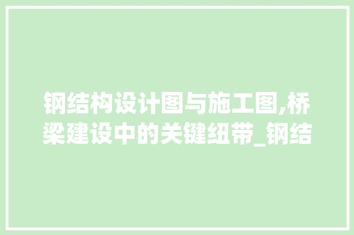 钢结构设计图与施工图,桥梁建设中的关键纽带_钢结构设计图和施工图 二手房