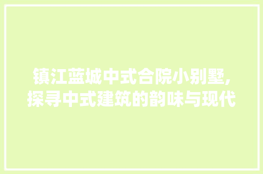 镇江蓝城中式合院小别墅,探寻中式建筑的韵味与现代生活的和谐_镇江蓝城中式合院小别墅怎么样