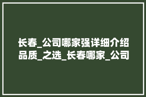长春_公司哪家强详细介绍品质_之选_长春哪家_公司好呃 装修知识