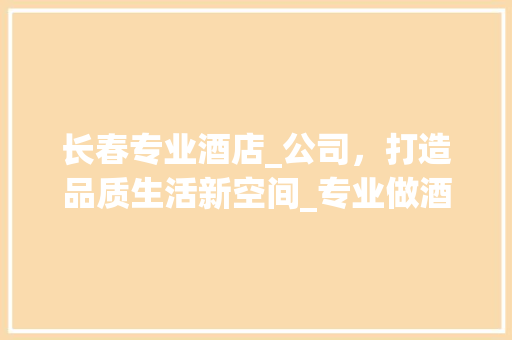 长春专业酒店_公司，打造品质生活新空间_专业做酒店_的公司长春市