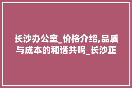 长沙办公室_价格介绍,品质与成本的和谐共鸣_长沙正规的办公室_价位