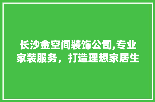 长沙金空间装饰公司,专业家装服务，打造理想家居生活_长沙金空间装饰公司电话