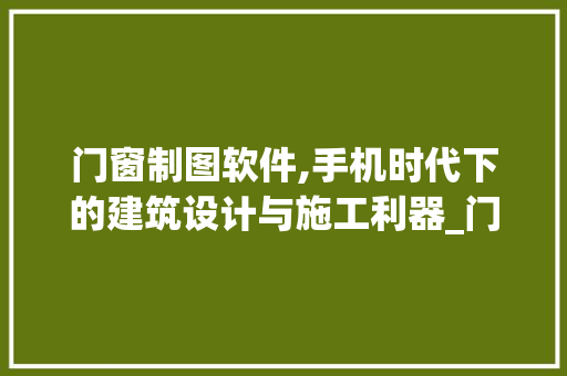 门窗制图软件,手机时代下的建筑设计与施工利器_门窗制图免费软件手机版 二手房
