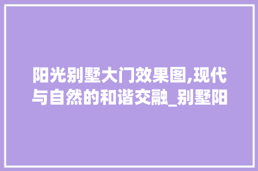 阳光别墅大门效果图,现代与自然的和谐交融_别墅阳光房大门效果图