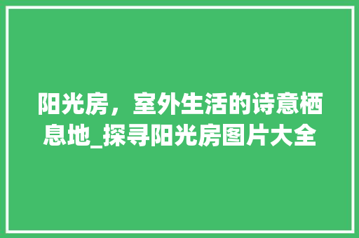 阳光房，室外生活的诗意栖息地_探寻阳光房图片大全集之美_室外阳光房图片大全集 家居设计