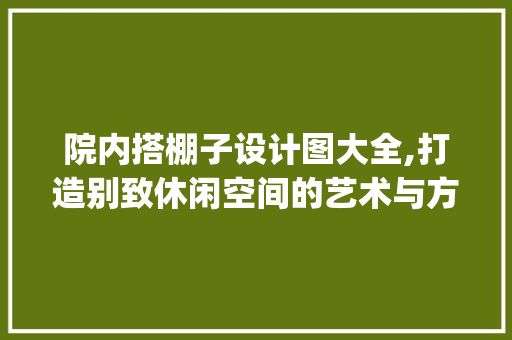 院内搭棚子设计图大全,打造别致休闲空间的艺术与方法_院内搭棚子设计图大全