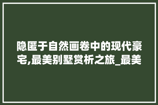 隐匿于自然画卷中的现代豪宅,最美别墅赏析之旅_最美别墅图片欣赏 装修知识