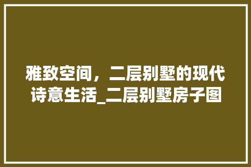 雅致空间，二层别墅的现代诗意生活_二层别墅房子图片