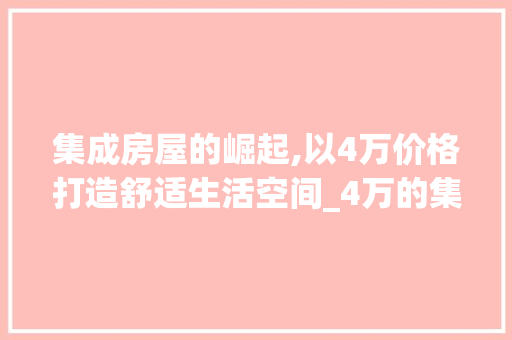 集成房屋的崛起,以4万价格打造舒适生活空间_4万的集成房屋 二手房