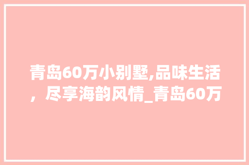 青岛60万小别墅,品味生活，尽享海韵风情_青岛60万左右小别墅