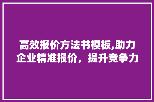 高效报价方法书模板,助力企业精准报价，提升竞争力_报价方法书模板 买房须知