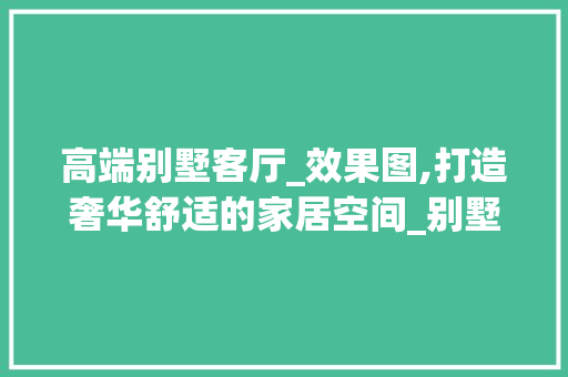 高端别墅客厅_效果图,打造奢华舒适的家居空间_别墅客厅_效果图实景例子