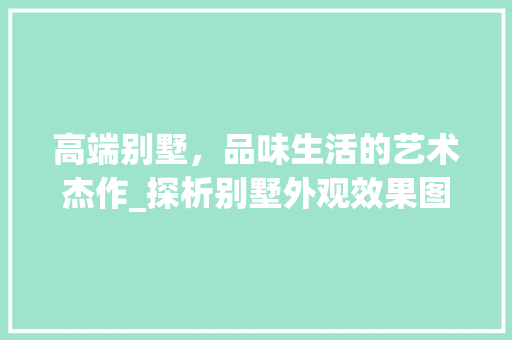 高端别墅，品味生活的艺术杰作_探析别墅外观效果图中的美学与适用主义_高端别墅外观效果图