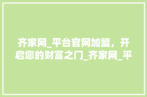 齐家网_平台官网加盟，开启您的财富之门_齐家网_平台官网加盟