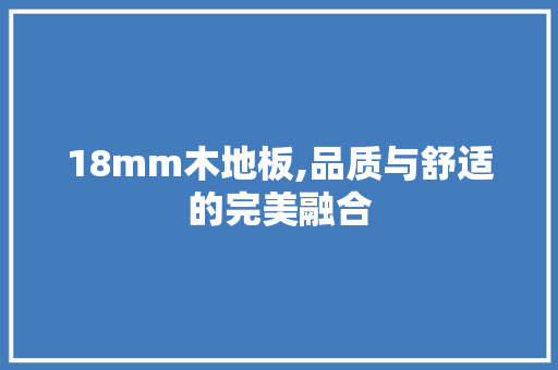 18mm木地板,品质与舒适的完美融合，实木地板18mm多少厚。