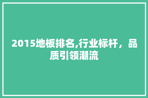 2015地板排名,行业标杆，品质引领潮流
