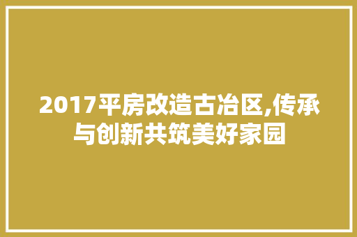 2017平房改造古冶区,传承与创新共筑美好家园