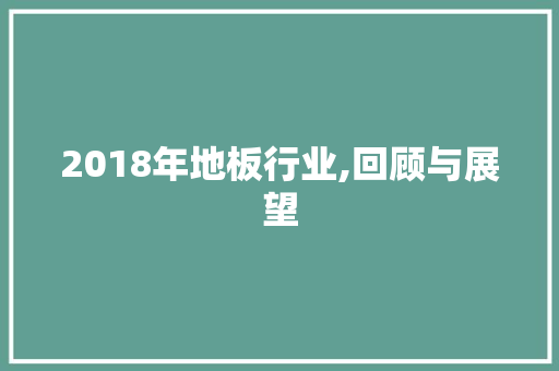 2018年地板行业,回顾与展望