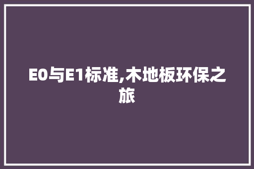 E0与E1标准,木地板环保之旅，木地板e0和e1。